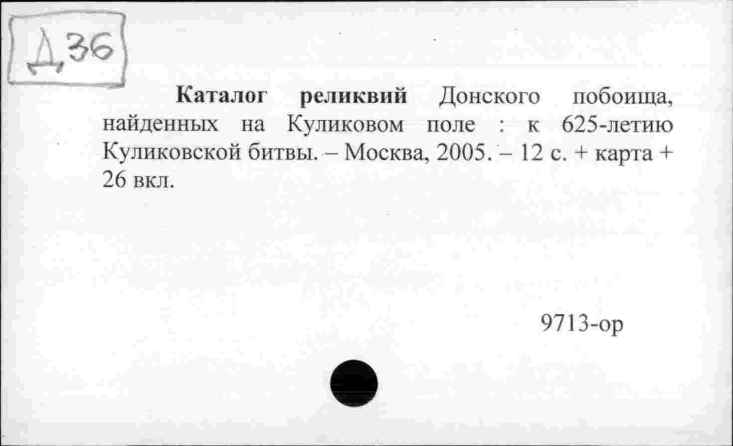 ﻿Каталог реликвий Донского побоища, найденных на Куликовом поле : к 625-летию Куликовской битвы. - Москва, 2005. - 12 с. + карта + 26 вкл.
9713-ор
